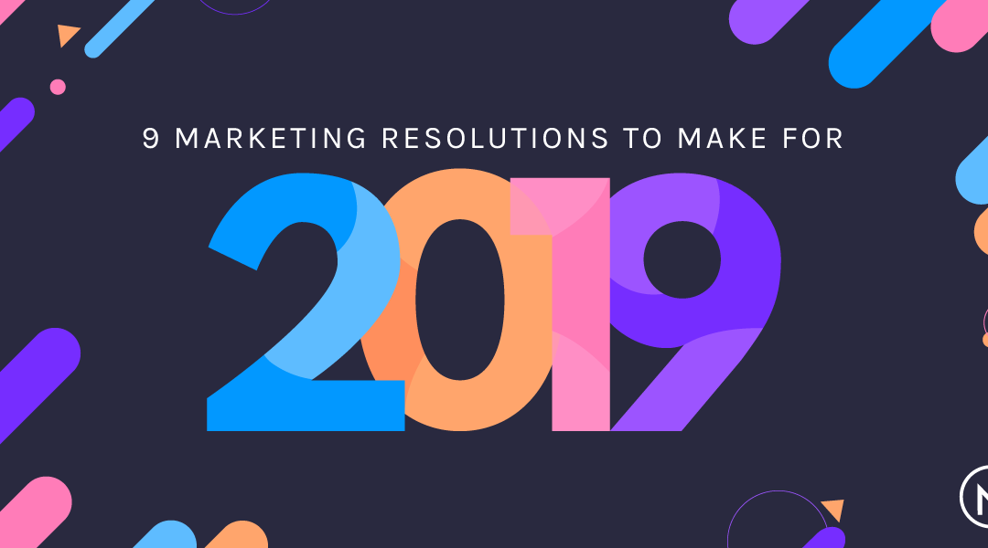 9 Marketing Resolutions You Should Make for 2019