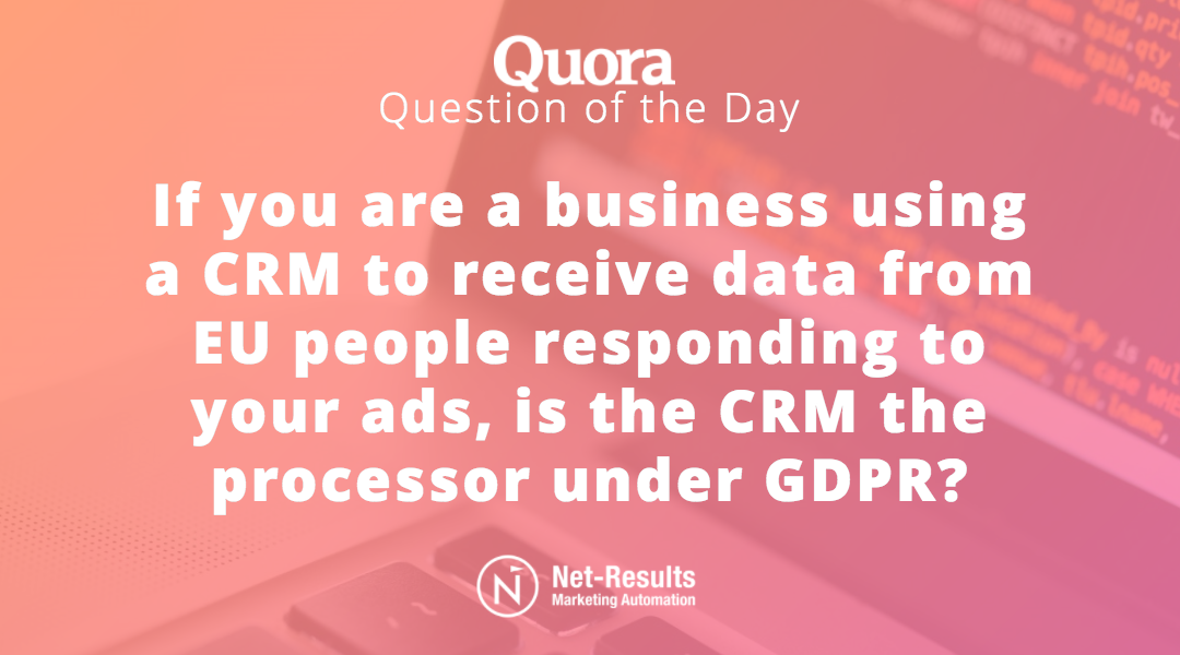 If you are a business using a CRM to receive data from EU people responding to your ads, is the CRM the processor under GDPR?