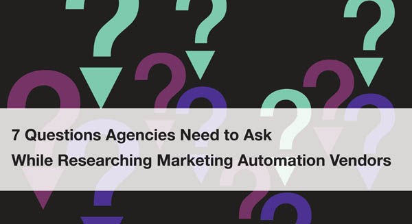 7 Questions Agencies Need to Ask While Researching Marketing Automation Vendors