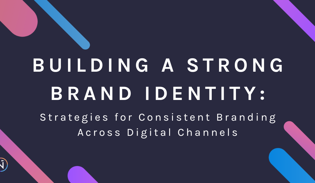 Building a Strong Brand Identity: Strategies for Consistent Branding Across Digital Channels