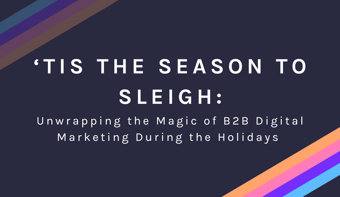 ‘Tis the Season to Sleigh: Unwrapping the Magic of B2B Digital Marketing During the Holidays